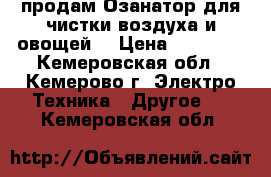 продам Озанатор для чистки воздуха и овощей  › Цена ­ 23 000 - Кемеровская обл., Кемерово г. Электро-Техника » Другое   . Кемеровская обл.